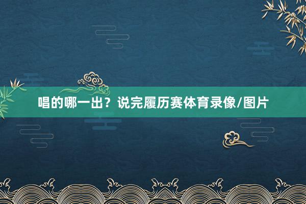唱的哪一出？说完履历赛体育录像/图片