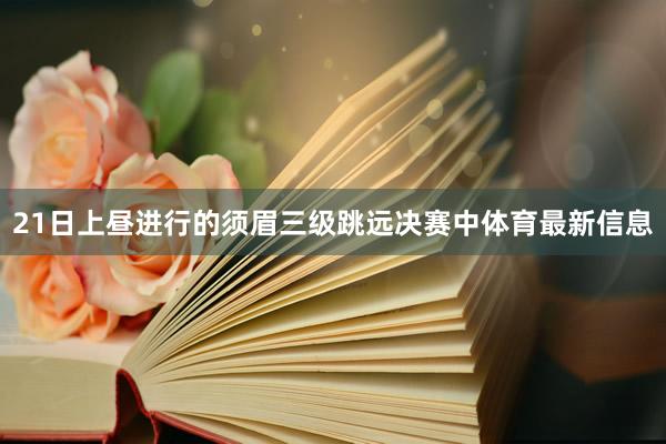 21日上昼进行的须眉三级跳远决赛中体育最新信息