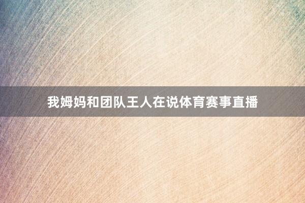 我姆妈和团队王人在说体育赛事直播