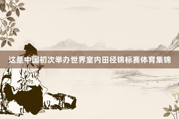 这是中国初次举办世界室内田径锦标赛体育集锦