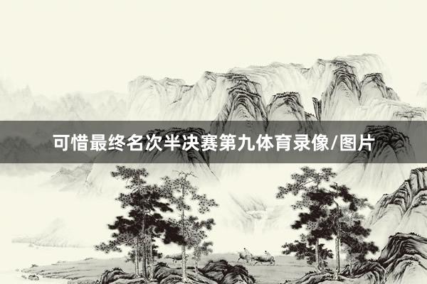 可惜最终名次半决赛第九体育录像/图片