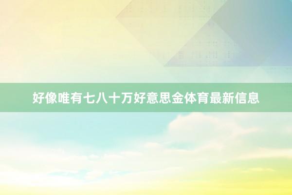 好像唯有七八十万好意思金体育最新信息