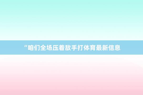 “咱们全场压着敌手打体育最新信息