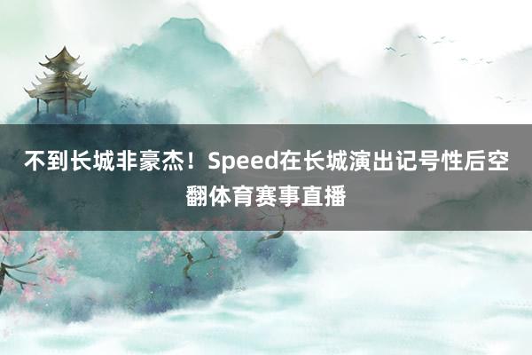不到长城非豪杰！Speed在长城演出记号性后空翻体育赛事直播