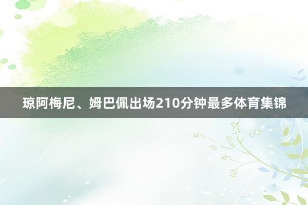 琼阿梅尼、姆巴佩出场210分钟最多体育集锦