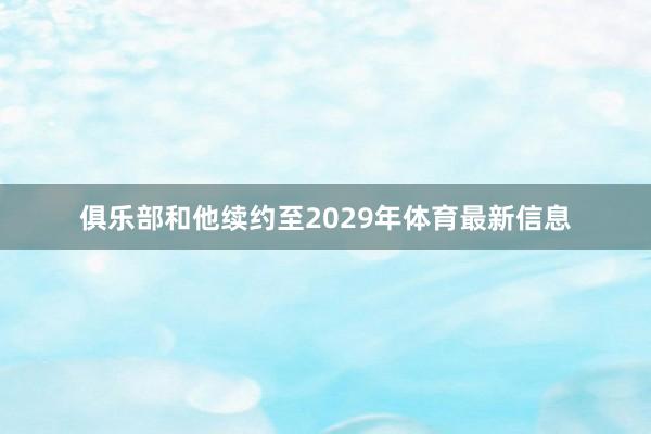 俱乐部和他续约至2029年体育最新信息