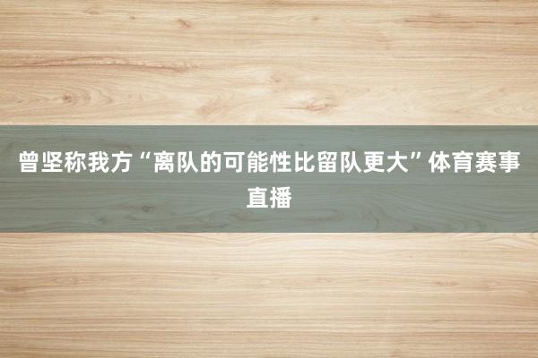 曾坚称我方“离队的可能性比留队更大”体育赛事直播