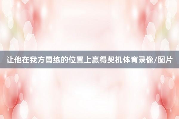 让他在我方闇练的位置上赢得契机体育录像/图片
