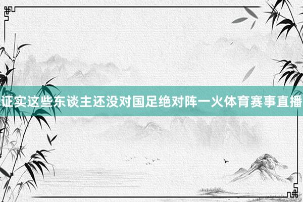 证实这些东谈主还没对国足绝对阵一火体育赛事直播