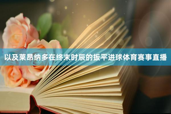 以及莱昂纳多在终末时辰的扳平进球体育赛事直播