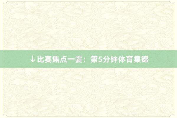 ↓比赛焦点一霎：第5分钟体育集锦