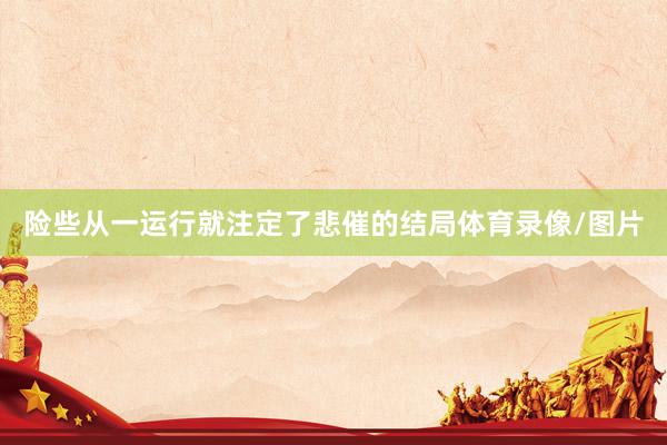 险些从一运行就注定了悲催的结局体育录像/图片