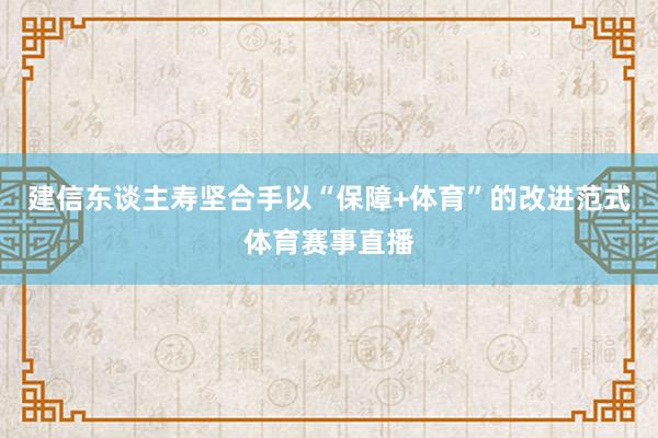 建信东谈主寿坚合手以“保障+体育”的改进范式体育赛事直播