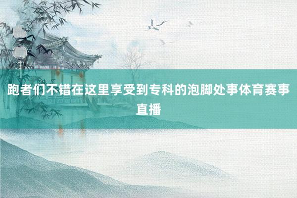 跑者们不错在这里享受到专科的泡脚处事体育赛事直播