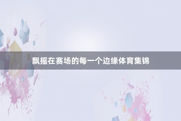 飘摇在赛场的每一个边缘体育集锦