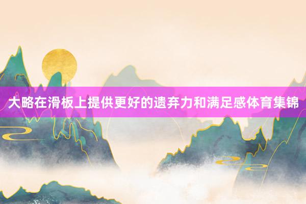 大略在滑板上提供更好的遗弃力和满足感体育集锦