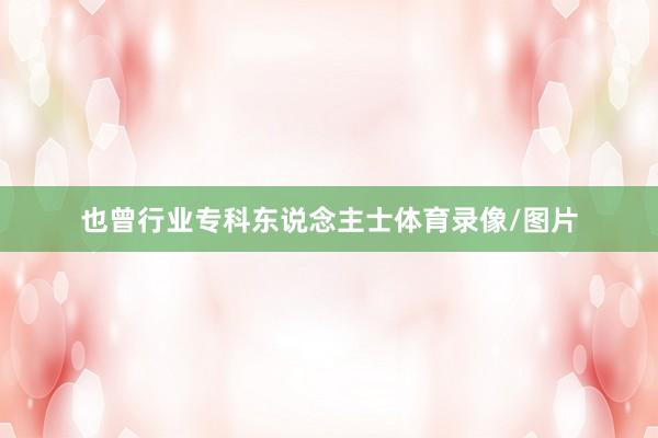 也曾行业专科东说念主士体育录像/图片