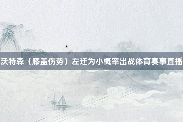 沃特森（膝盖伤势）左迁为小概率出战体育赛事直播