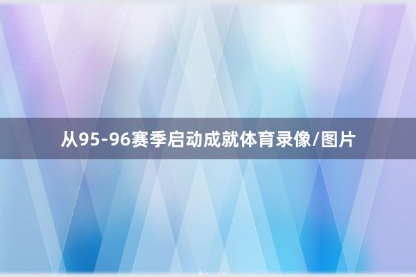 从95-96赛季启动成就体育录像/图片