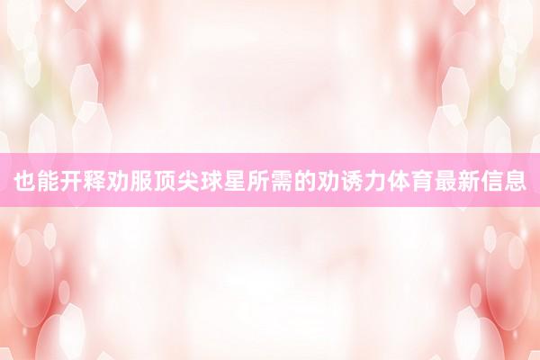 也能开释劝服顶尖球星所需的劝诱力体育最新信息