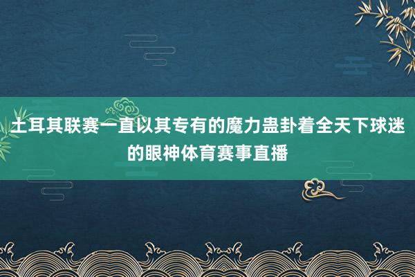 土耳其联赛一直以其专有的魔力蛊卦着全天下球迷的眼神体育赛事直播