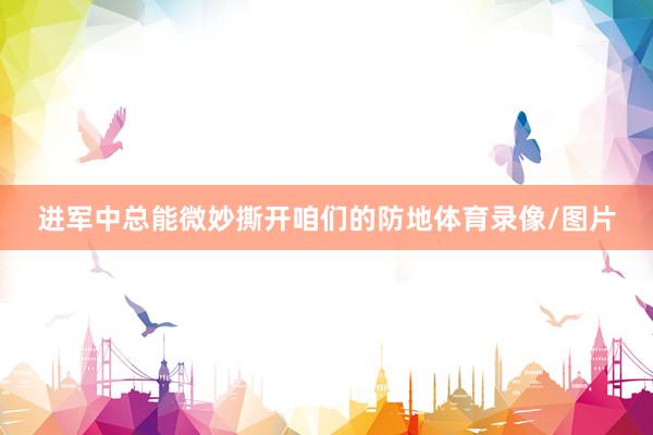 进军中总能微妙撕开咱们的防地体育录像/图片