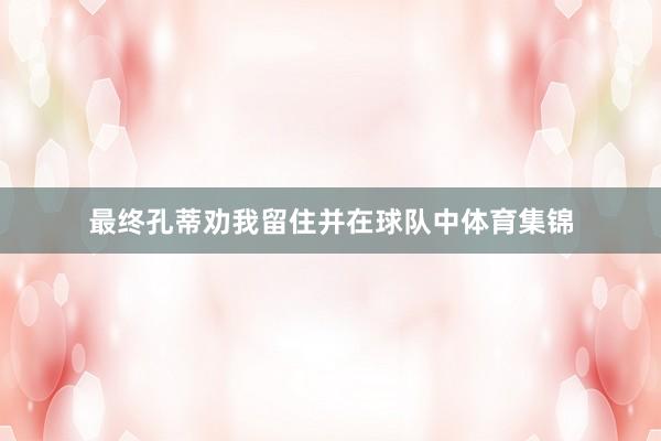 最终孔蒂劝我留住并在球队中体育集锦