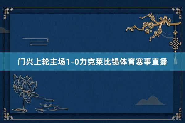 门兴上轮主场1-0力克莱比锡体育赛事直播