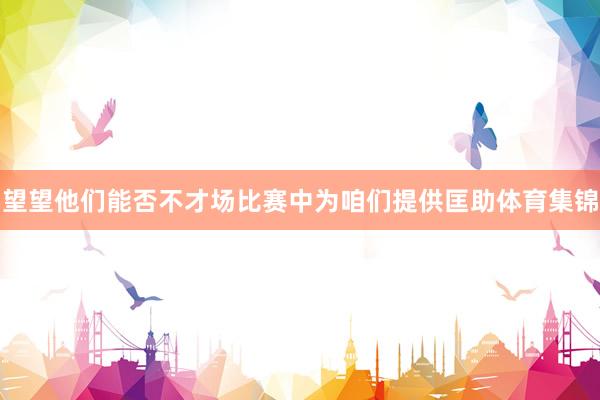望望他们能否不才场比赛中为咱们提供匡助体育集锦