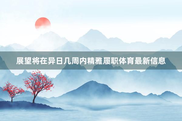 展望将在异日几周内精雅履职体育最新信息