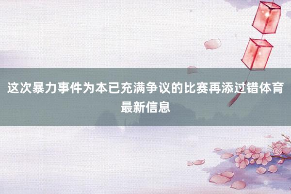 这次暴力事件为本已充满争议的比赛再添过错体育最新信息