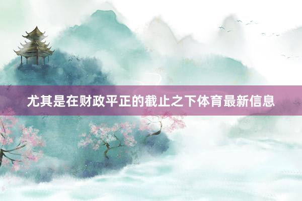 尤其是在财政平正的截止之下体育最新信息