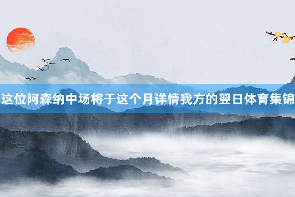 这位阿森纳中场将于这个月详情我方的翌日体育集锦
