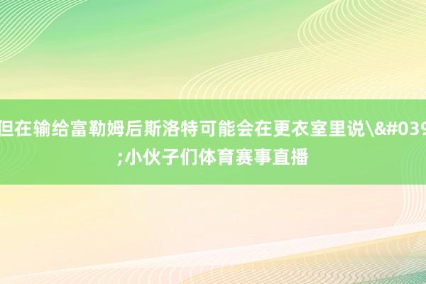 但在输给富勒姆后斯洛特可能会在更衣室里说'小伙子们体育赛事直播