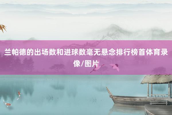 兰帕德的出场数和进球数毫无悬念排行榜首体育录像/图片