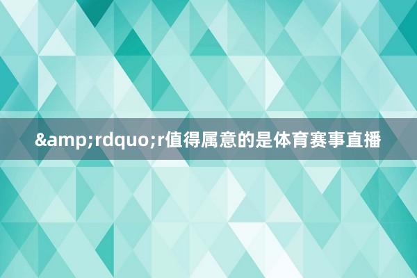 &rdquo;r值得属意的是体育赛事直播
