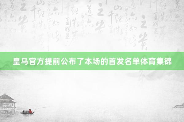 皇马官方提前公布了本场的首发名单体育集锦