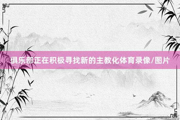 俱乐部正在积极寻找新的主教化体育录像/图片
