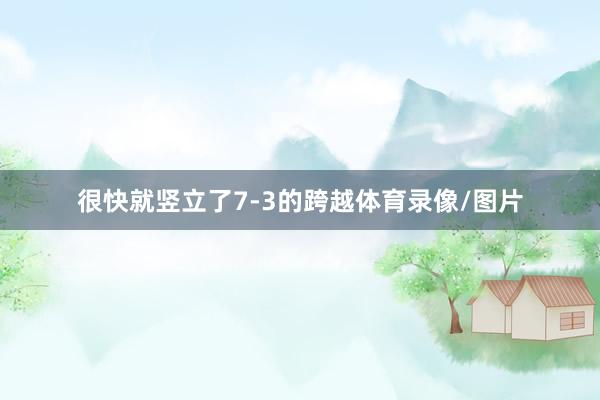很快就竖立了7-3的跨越体育录像/图片
