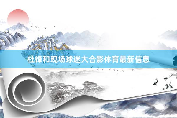 杜锋和现场球迷大合影体育最新信息