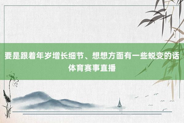 要是跟着年岁增长细节、想想方面有一些蜕变的话体育赛事直播