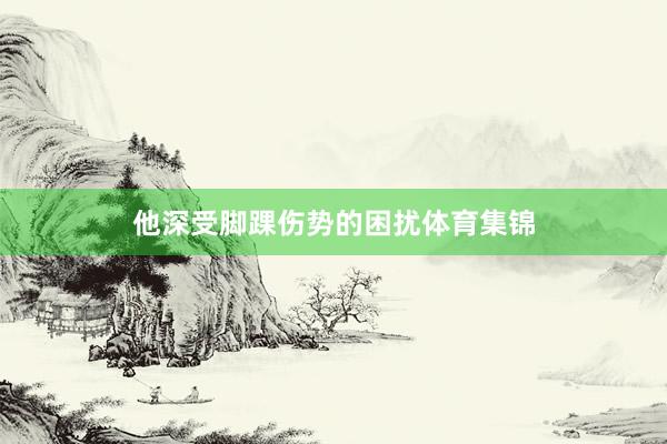 他深受脚踝伤势的困扰体育集锦
