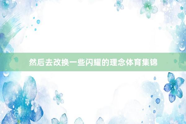 然后去改换一些闪耀的理念体育集锦
