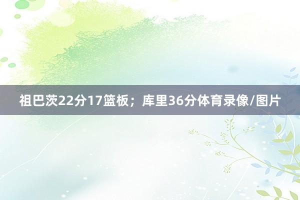 祖巴茨22分17篮板；库里36分体育录像/图片