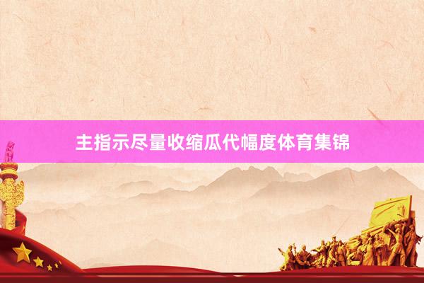 主指示尽量收缩瓜代幅度体育集锦