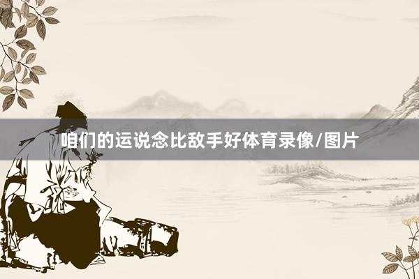 咱们的运说念比敌手好体育录像/图片