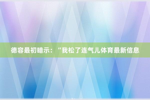 德容最初暗示：“我松了连气儿体育最新信息