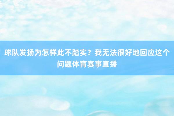 球队发扬为怎样此不踏实？我无法很好地回应这个问题体育赛事直播