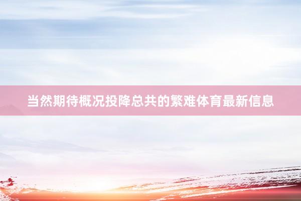 当然期待概况投降总共的繁难体育最新信息