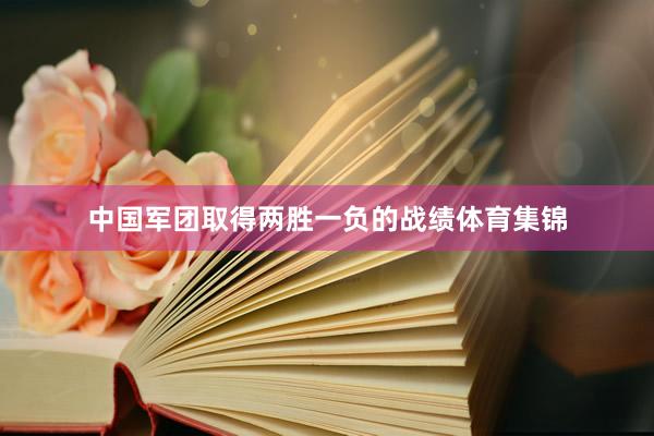 中国军团取得两胜一负的战绩体育集锦